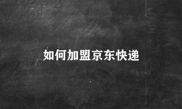 如何加盟京东快递