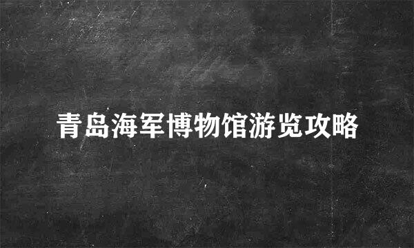 青岛海军博物馆游览攻略