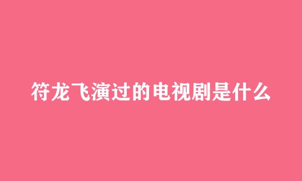 符龙飞演过的电视剧是什么