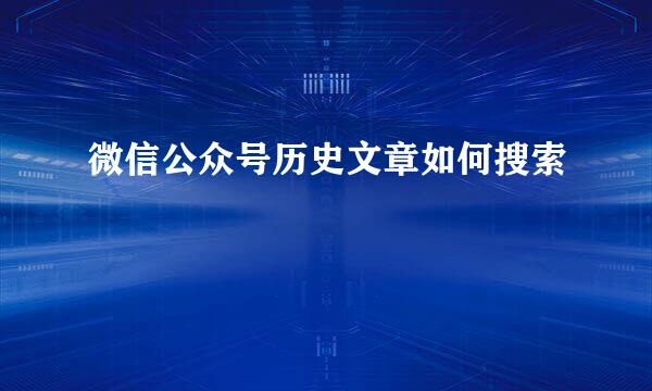 微信公众号历史文章如何搜索