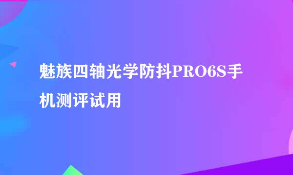 魅族四轴光学防抖PRO6S手机测评试用