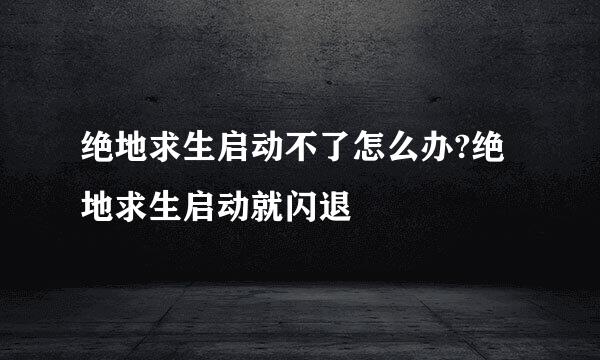 绝地求生启动不了怎么办?绝地求生启动就闪退