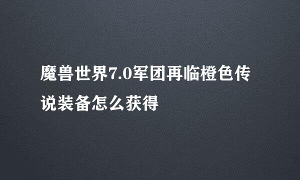 魔兽世界7.0军团再临橙色传说装备怎么获得