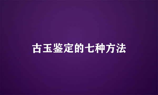 古玉鉴定的七种方法