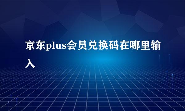 京东plus会员兑换码在哪里输入