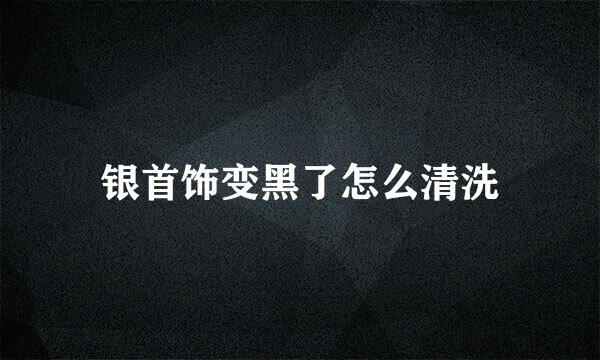 银首饰变黑了怎么清洗