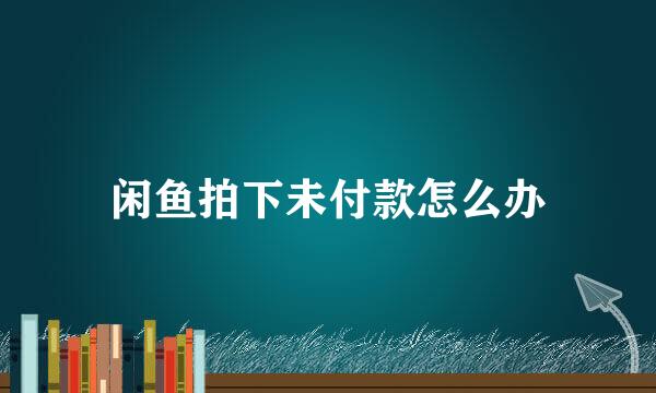 闲鱼拍下未付款怎么办