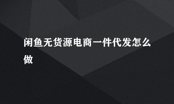 闲鱼无货源电商一件代发怎么做