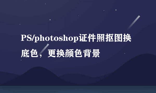 PS/photoshop证件照抠图换底色，更换颜色背景