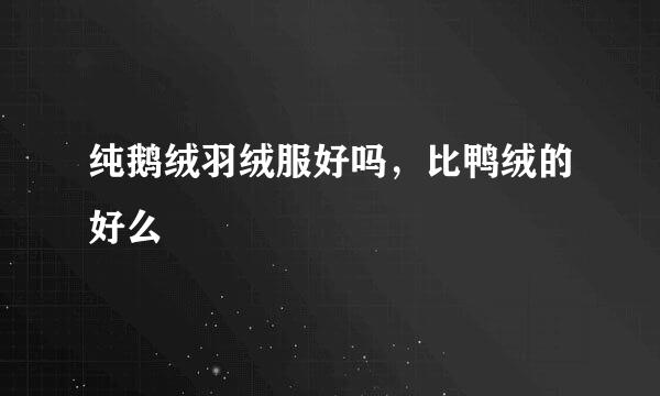 纯鹅绒羽绒服好吗,比鸭绒的好么