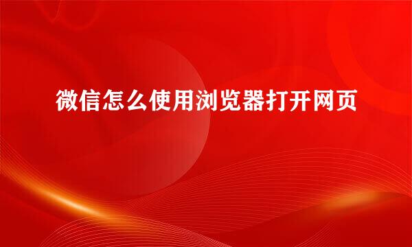 微信怎么使用浏览器打开网页