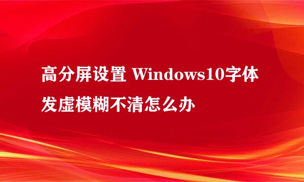 高分屏设置 Windows10字体发虚模糊不清怎么办