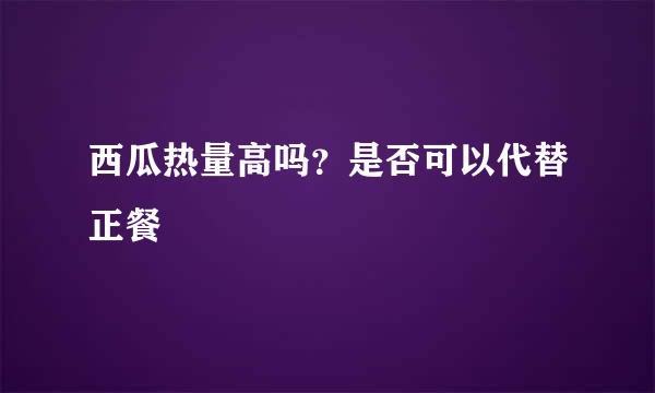 西瓜热量高吗？是否可以代替正餐