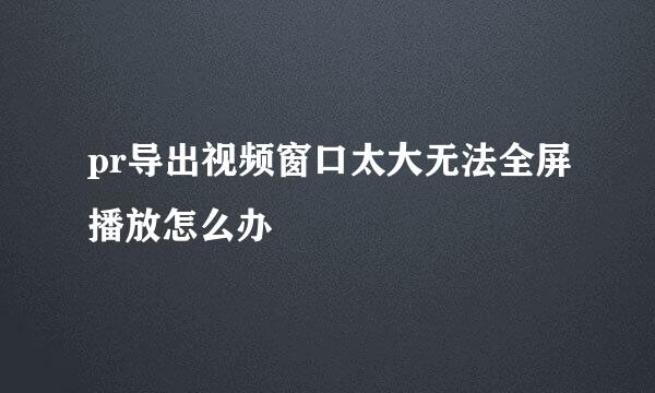 pr导出视频窗口太大无法全屏播放怎么办