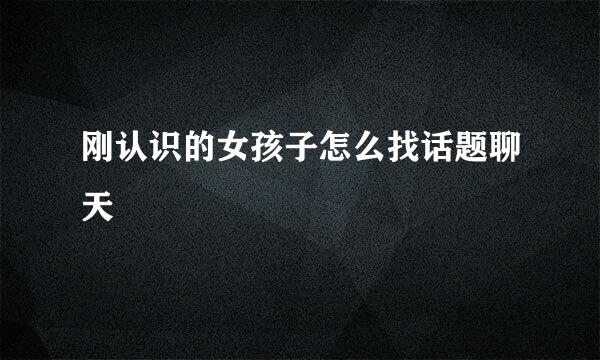刚认识的女孩子怎么找话题聊天