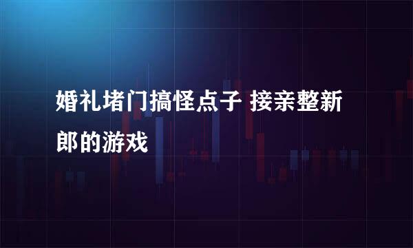 婚礼堵门搞怪点子 接亲整新郎的游戏