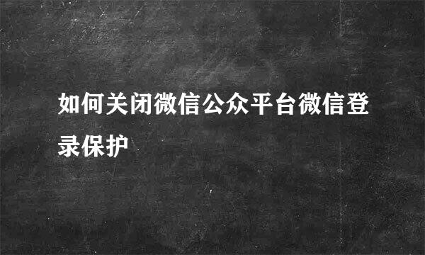 如何关闭微信公众平台微信登录保护