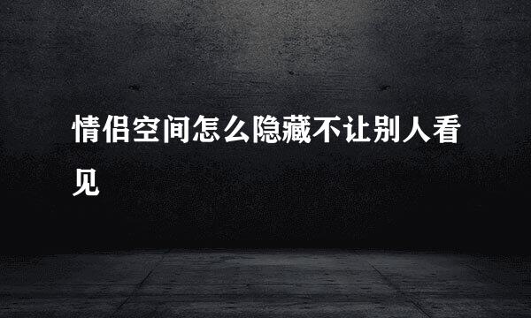 情侣空间怎么隐藏不让别人看见