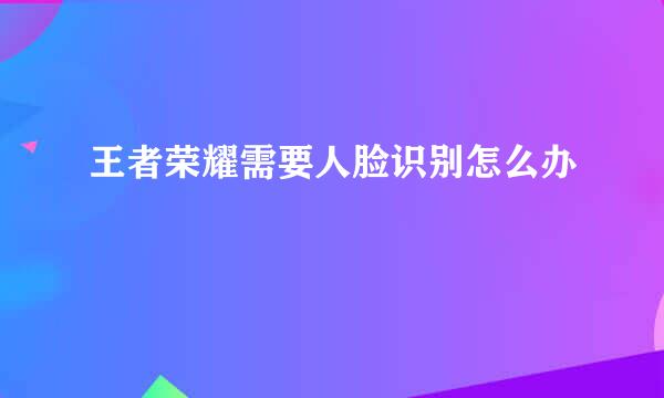 王者荣耀需要人脸识别怎么办