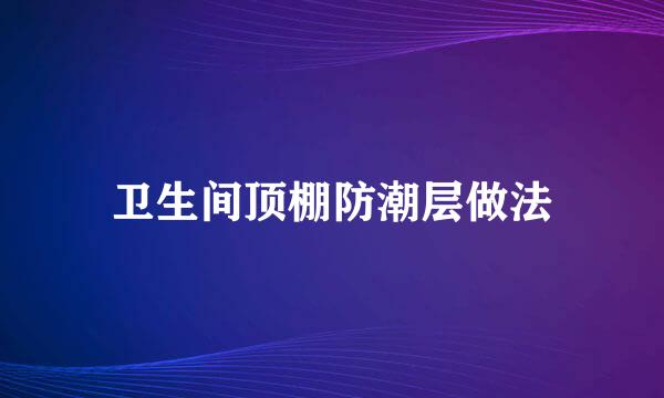 卫生间顶棚防潮层做法