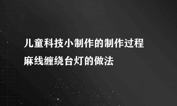 儿童科技小制作的制作过程 麻线缠绕台灯的做法