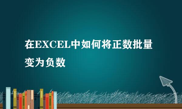 在EXCEL中如何将正数批量变为负数