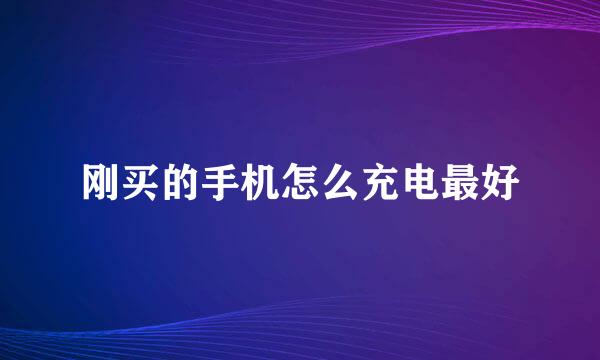 刚买的手机怎么充电最好