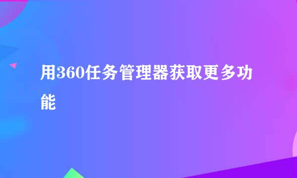 用360任务管理器获取更多功能