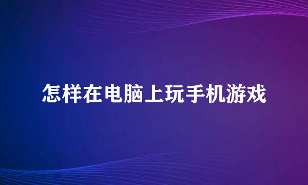 怎样在电脑上玩手机游戏