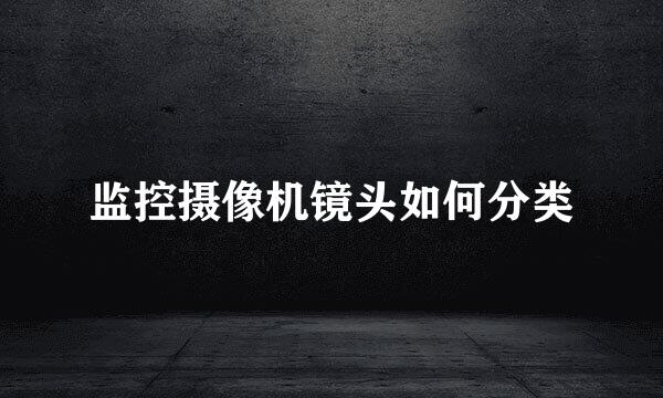 监控摄像机镜头如何分类