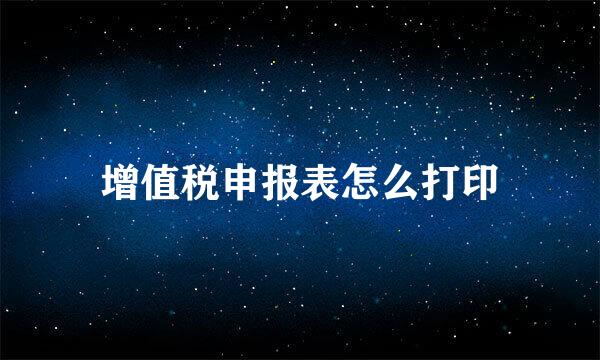 增值税申报表怎么打印