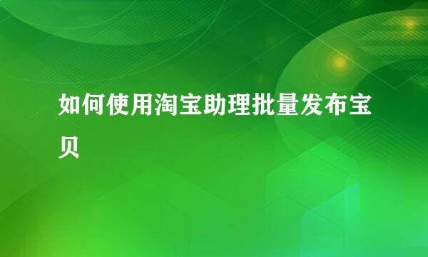 如何使用淘宝助理批量发布宝贝