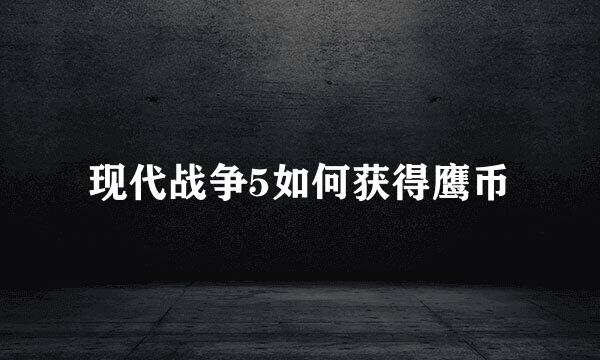 现代战争5如何获得鹰币