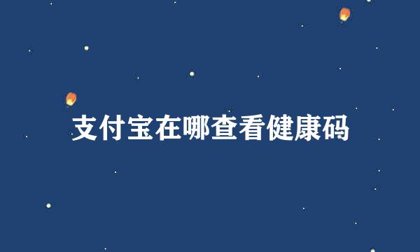 支付宝在哪查看健康码