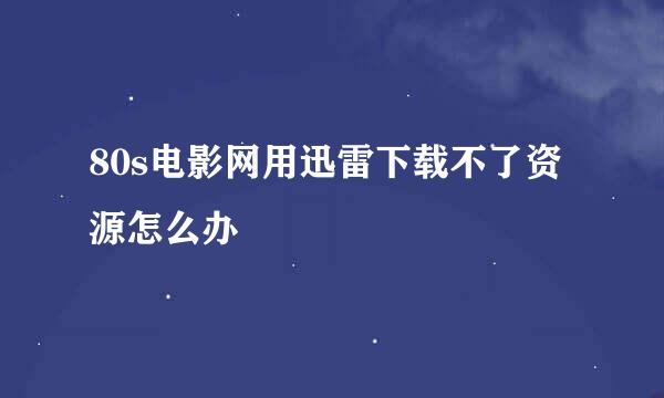 80s电影网用迅雷下载不了资源怎么办