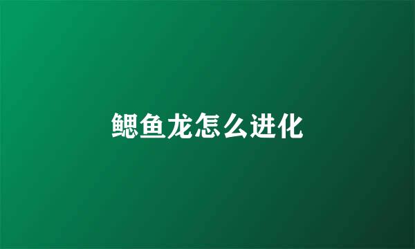 鳃鱼龙怎么进化