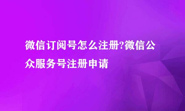 微信订阅号怎么注册?微信公众服务号注册申请