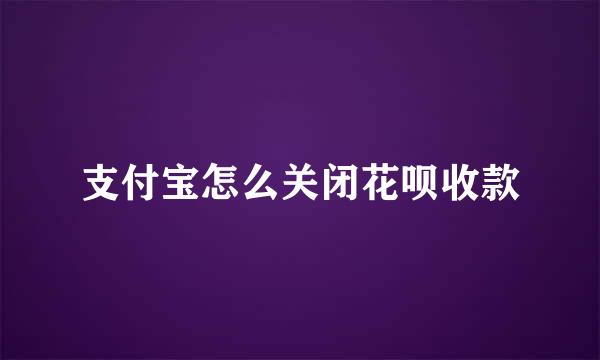 支付宝怎么关闭花呗收款