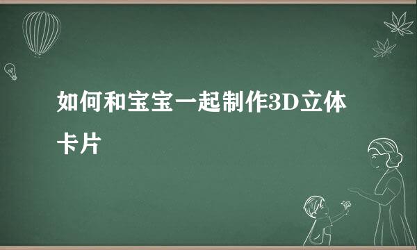 如何和宝宝一起制作3D立体卡片