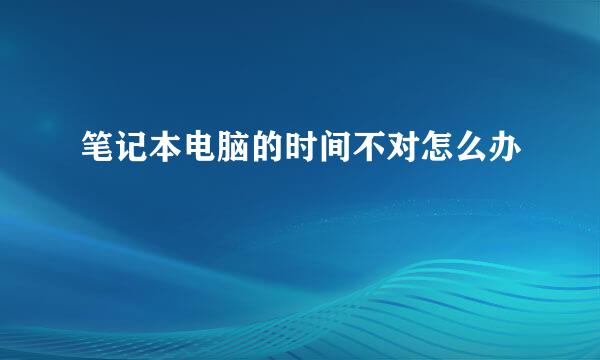 笔记本电脑的时间不对怎么办