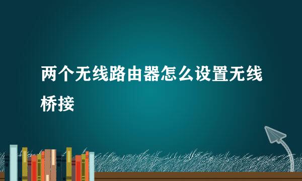 两个无线路由器怎么设置无线桥接