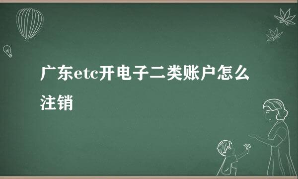 广东etc开电子二类账户怎么注销