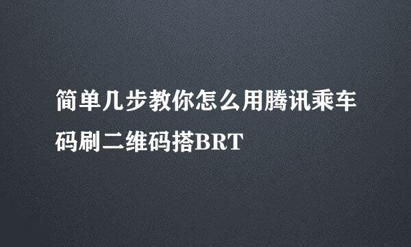 简单几步教你怎么用腾讯乘车码刷二维码搭BRT
