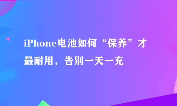 iPhone电池如何“保养”才最耐用，告别一天一充