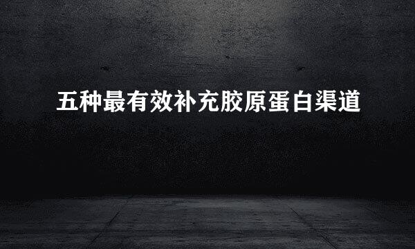 五种最有效补充胶原蛋白渠道