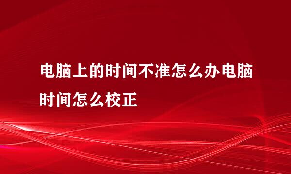 电脑上的时间不准怎么办电脑时间怎么校正