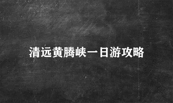 清远黄腾峡一日游攻略
