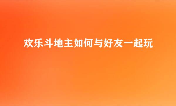 欢乐斗地主如何与好友一起玩