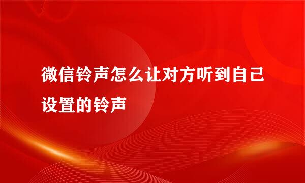 微信铃声怎么让对方听到自己设置的铃声