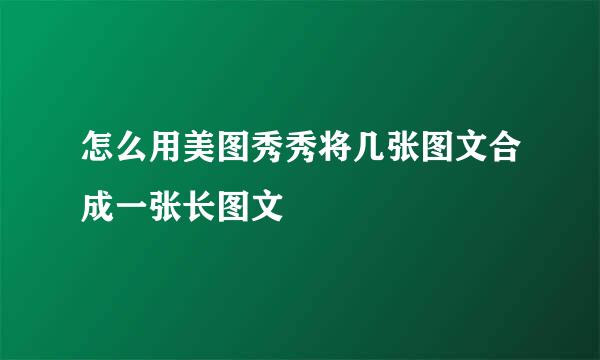 怎么用美图秀秀将几张图文合成一张长图文